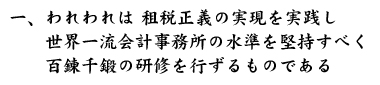 一、われわれは 租税正義の実現を実践し　　世界一流会計事務所の水準を堅持すべく　　百錬千鍛の研修を行ずるものである