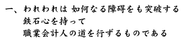 一、われわれは 如何なる障碍をも突破する　　鉄石心を持って　　職業会計人の道を行ずるものである